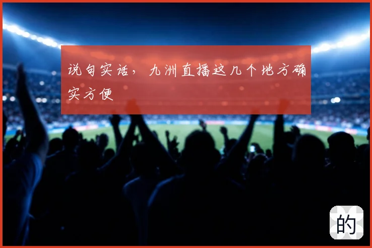 说句实话，九洲直播这几个地方确实方便