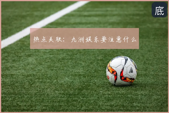 热点关联：九洲娱乐要注意什么